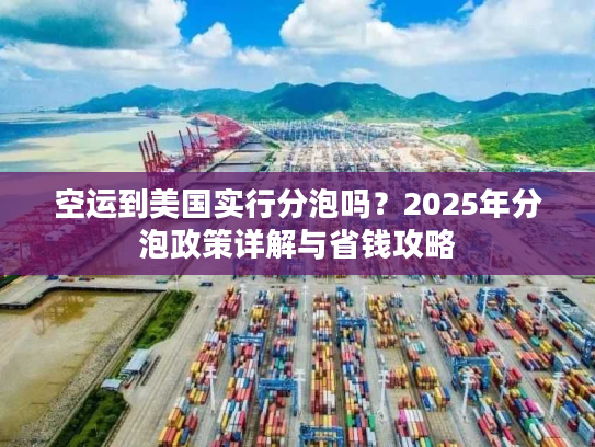 空运到美国实行分泡吗？2025年分泡政策详解与省钱攻略