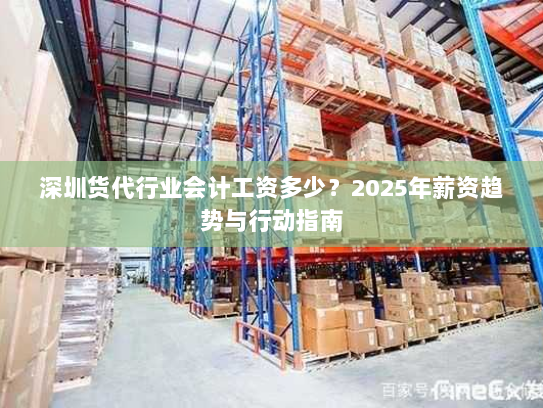 深圳货代行业会计工资多少?2025年薪资趋势与行动指南 深圳货代行业会计工资多少?2025年薪资趋势与行动指南
