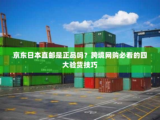 京东日本直邮是正品吗?跨境网购必看的四大验货技巧 京东日本直邮是正品吗?跨境网购必看的四大验货技巧