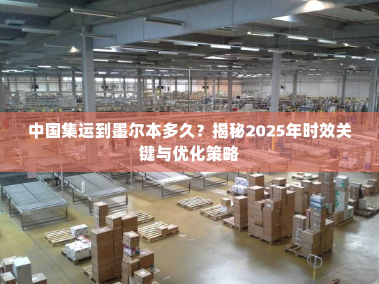 中国集运到墨尔本多久?揭秘2025年时效关键与优化策略 中国集运到墨尔本多久?揭秘2025年时效关键与优化策略