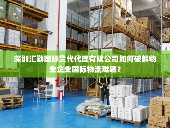深圳汇勤国际货代代理有限公司如何破解物业企业国际物流难题？
