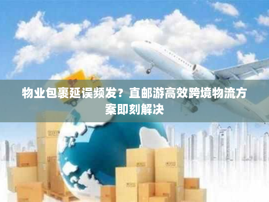 物业包裹延误频发?直邮游高效跨境物流方案即刻解决 物业包裹延误频发?直邮游高效跨境物流方案即刻解决
