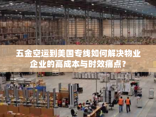 五金空运到美国专线如何解决物业企业的高成本与时效痛点? 五金空运到美国专线如何解决物业企业的高成本与时效痛点?