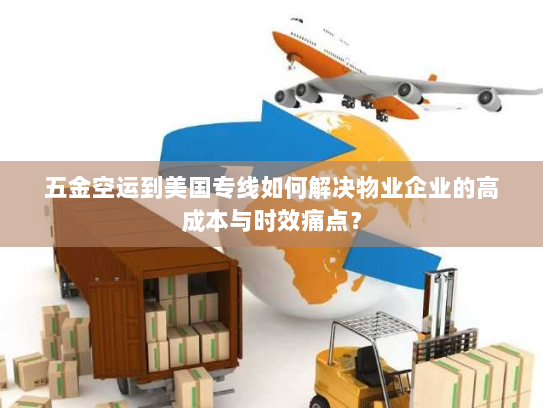 五金空运到美国专线如何解决物业企业的高成本与时效痛点？