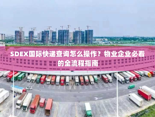 SDEX国际快递查询怎么操作？物业企业必看的全流程指南