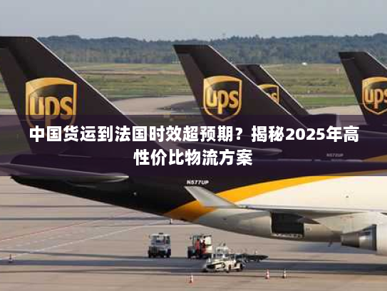 中国货运到法国时效超预期?揭秘2025年高性价比物流方案 中国货运到法国时效超预期?揭秘2025年高性价比物流方案