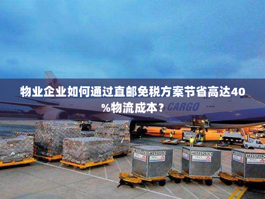 物业企业如何通过直邮免税方案节省高达40%物流成本? 物业企业如何通过直邮免税方案节省高达40%物流成本?