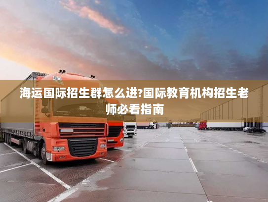 海运国际招生群怎么进?国际教育机构招生老师必看指南 海运国际招生群怎么进?国际教育机构招生老师必看指南