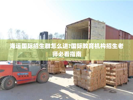 海运国际招生群怎么进?国际教育机构招生老师必看指南 海运国际招生群怎么进?国际教育机构招生老师必看指南