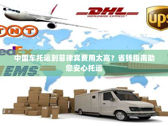 中国车托运到菲律宾费用太高?省钱指南助您安心托运 中国车托运到菲律宾费用太高?省钱指南助您安心托运
