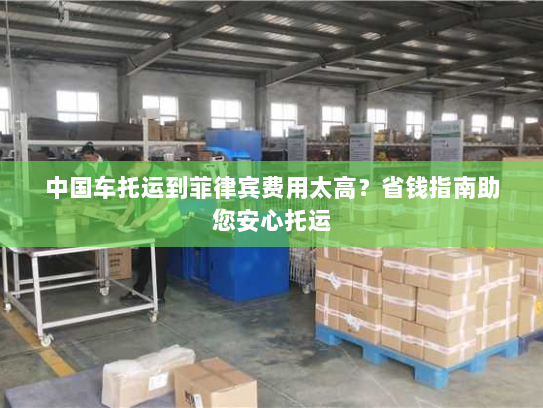 中国车托运到菲律宾费用太高?省钱指南助您安心托运 中国车托运到菲律宾费用太高?省钱指南助您安心托运