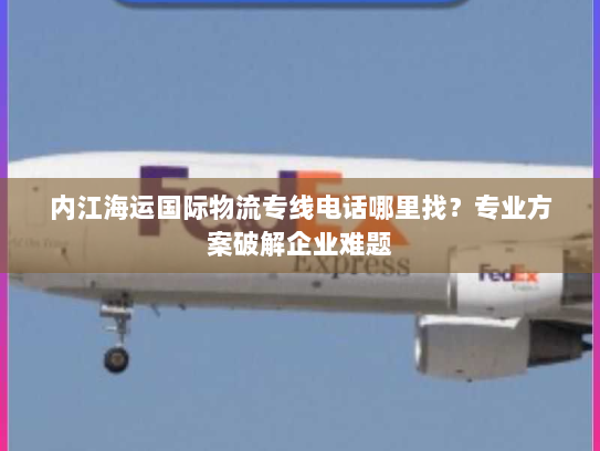 内江海运国际物流专线电话哪里找?专业方案破解企业难题 内江海运国际物流专线电话哪里找?专业方案破解企业难题