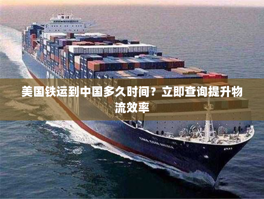 美国铁运到中国多久时间?立即查询提升物流效率 美国铁运到中国多久时间?立即查询提升物流效率