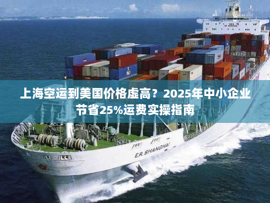 上海空运到美国价格虚高？2025年中小企业节省25%运费实操指南