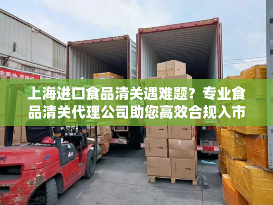 上海进口食品清关遇难题？专业食品清关代理公司助您高效合规入市