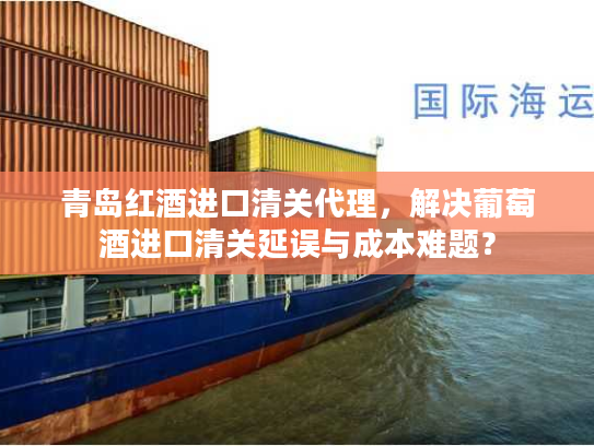 青岛红酒进口清关代理，解决葡萄酒进口清关延误与成本难题？