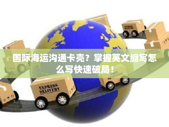 国际海运沟通卡壳？掌握英文缩写怎么写快速破局！