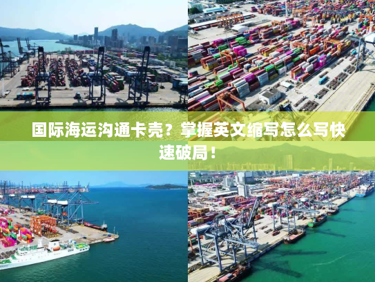 国际海运沟通卡壳?掌握英文缩写怎么写快速破局! 国际海运沟通卡壳?掌握英文缩写怎么写快速破局!