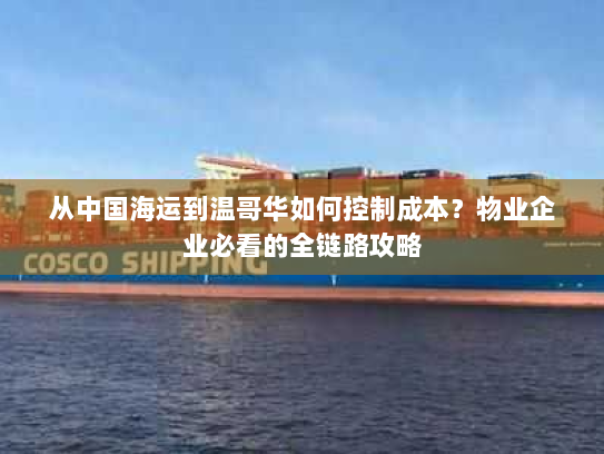 从中国海运到温哥华如何控制成本?物业企业必看的全链路攻略 从中国海运到温哥华如何控制成本?物业企业必看的全链路攻略