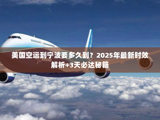 美国空运到宁波要多久到?2025年最新时效解析+3天必达秘籍 美国空运到宁波要多久到?2025年最新时效解析+3天必达秘籍