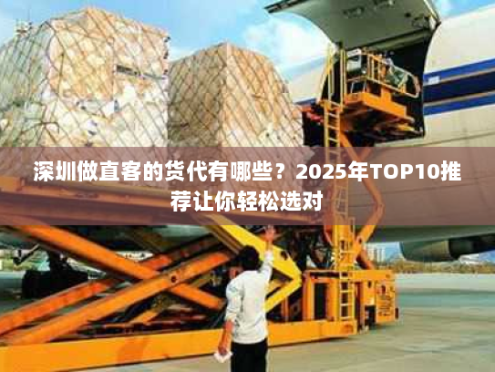 深圳做直客的货代有哪些？2025年TOP10推荐让你轻松选对