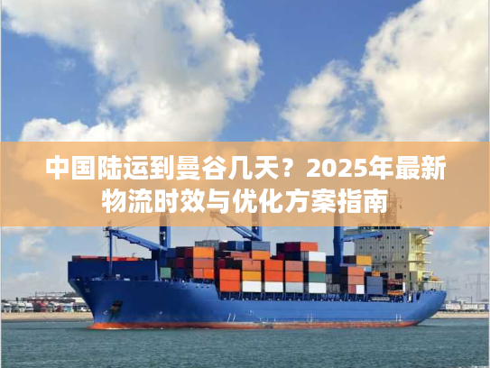 中国陆运到曼谷几天?2025年最新物流时效与优化方案指南 中国陆运到曼谷几天?2025年最新物流时效与优化方案指南