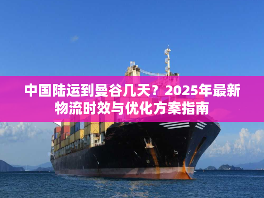 中国陆运到曼谷几天？2025年最新物流时效与优化方案指南
