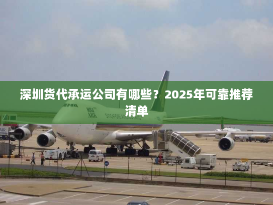 深圳货代承运公司有哪些?2025年可靠推荐清单 深圳货代承运公司有哪些?2025年可靠推荐清单