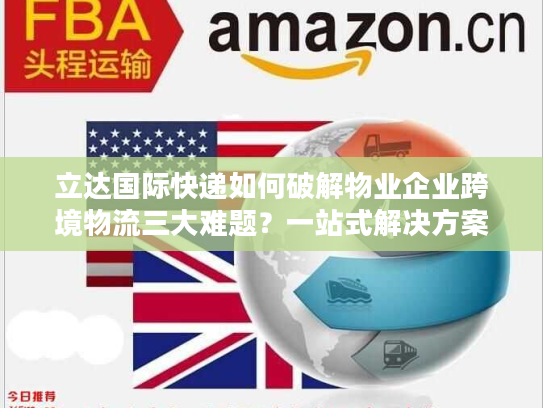 立达国际快递如何破解物业企业跨境物流三大难题?一站式解决方案详解 立达国际快递如何破解物业企业跨境物流三大难题?一站式解决方案详解