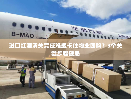 进口红酒清关完成难题卡住物业团购?3个关键步骤破局 进口红酒清关完成难题卡住物业团购?3个关键步骤破局