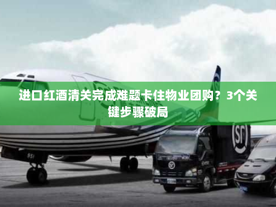 进口红酒清关完成难题卡住物业团购?3个关键步骤破局 进口红酒清关完成难题卡住物业团购?3个关键步骤破局