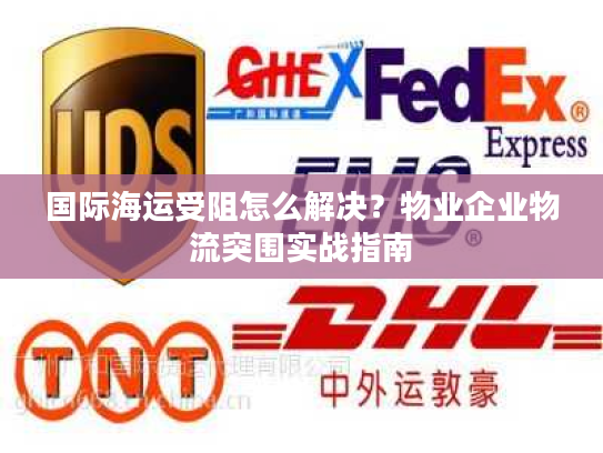 国际海运受阻怎么解决?物业企业物流突围实战指南 国际海运受阻怎么解决?物业企业物流突围实战指南