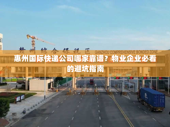 惠州国际快递公司哪家靠谱?物业企业必看的避坑指南 惠州国际快递公司哪家靠谱?物业企业必看的避坑指南