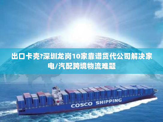 出口卡壳?深圳龙岗10家靠谱货代公司解决家电/汽配跨境物流难题 出口卡壳?深圳龙岗10家靠谱货代公司解决家电/汽配跨境物流难题