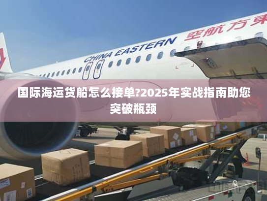 国际海运货船怎么接单?2025年实战指南助您突破瓶颈 国际海运货船怎么接单?2025年实战指南助您突破瓶颈