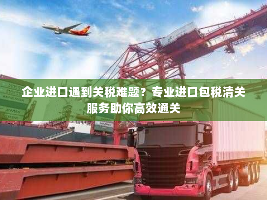企业进口遇到关税难题?专业进口包税清关服务助你高效通关 企业进口遇到关税难题?专业进口包税清关服务助你高效通关