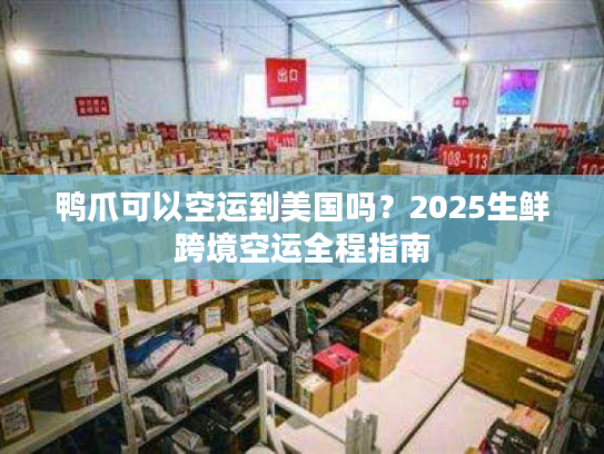 鸭爪可以空运到美国吗?2025生鲜跨境空运全程指南 鸭爪可以空运到美国吗?2025生鲜跨境空运全程指南
