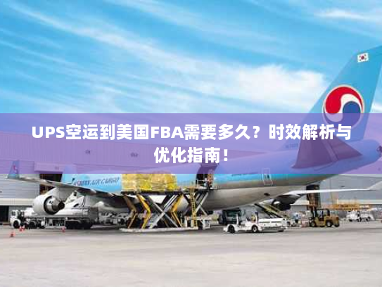 UPS空运到美国FBA需要多久？时效解析与优化指南！