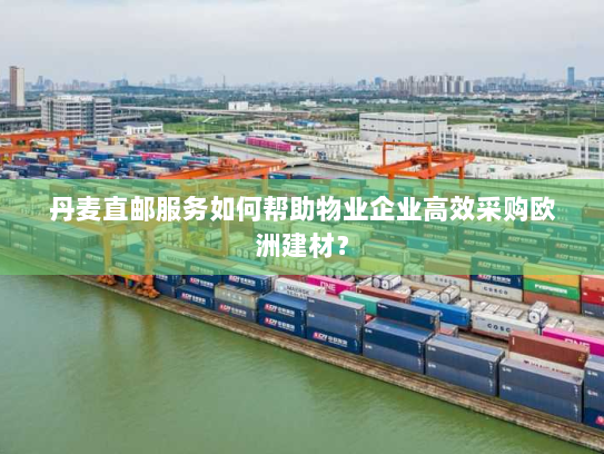 丹麦直邮服务如何帮助物业企业高效采购欧洲建材? 丹麦直邮服务如何帮助物业企业高效采购欧洲建材?