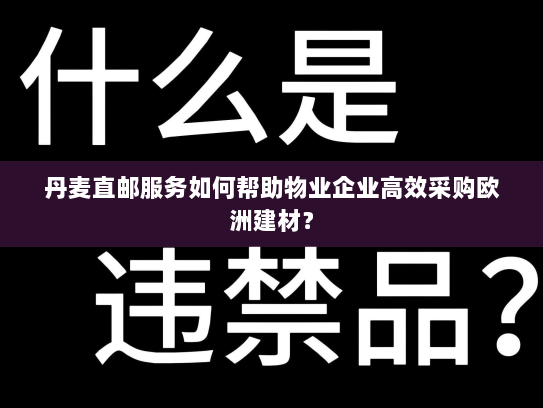 丹麦直邮服务如何帮助物业企业高效采购欧洲建材? 丹麦直邮服务如何帮助物业企业高效采购欧洲建材?