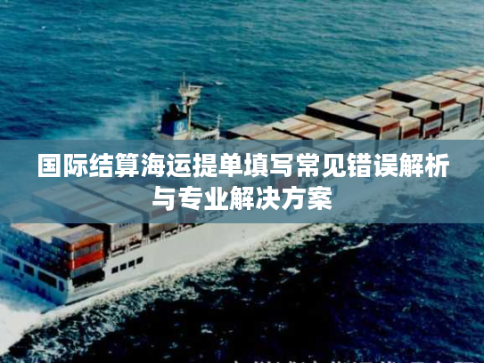 国际结算海运提单填写常见错误解析与专业解决方案