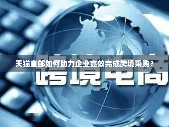 天猫直邮如何助力企业高效完成跨境采购? 天猫直邮如何助力企业高效完成跨境采购?