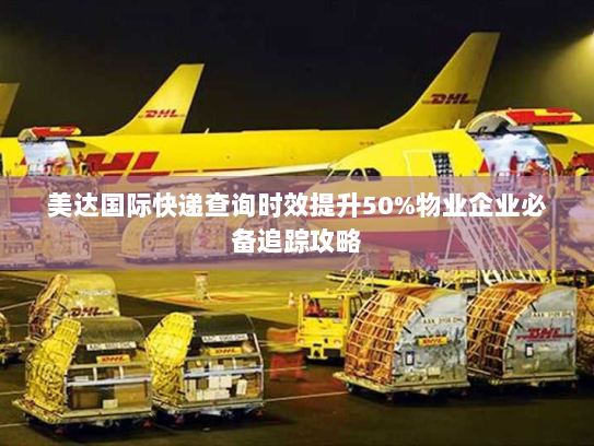 美达国际快递查询时效提升50%物业企业必备追踪攻略