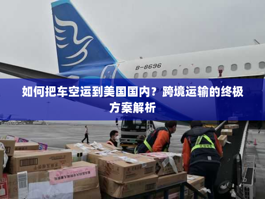 如何把车空运到美国国内?跨境运输的终极方案解析 如何把车空运到美国国内?跨境运输的终极方案解析