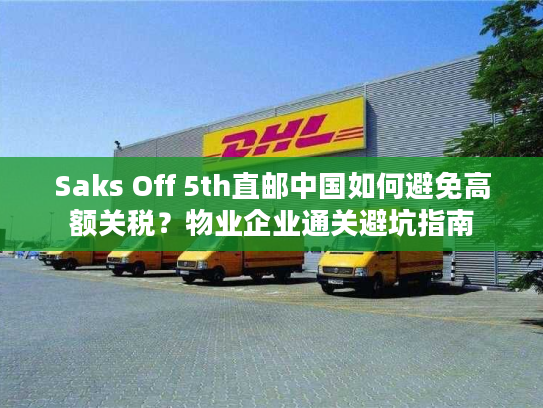 Saks Off 5th直邮中国如何避免高额关税?物业企业通关避坑指南 Saks Off 5th直邮中国如何避免高额关税?物业企业通关避坑指南