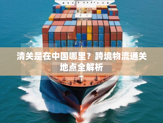 清关是在中国哪里？跨境物流通关地点全解析