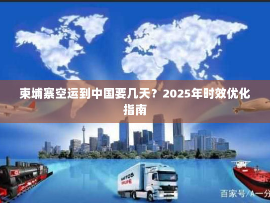 柬埔寨空运到中国要几天？2025年时效优化指南