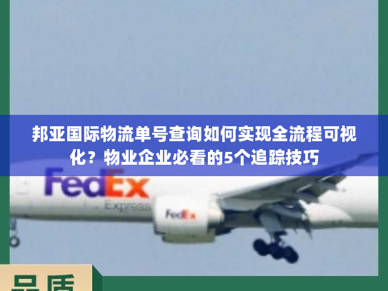 邦亚国际物流单号查询如何实现全流程可视化?物业企业必看的5个追踪技巧 邦亚国际物流单号查询如何实现全流程可视化?物业企业必看的5个追踪技巧