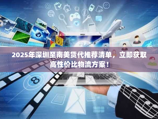 2025年深圳至南美货代推荐清单，立即获取高性价比物流方案！