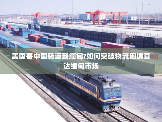 美国寄中国转运到缅甸?如何突破物流困境直达缅甸市场 美国寄中国转运到缅甸?如何突破物流困境直达缅甸市场